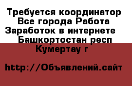 Требуется координатор - Все города Работа » Заработок в интернете   . Башкортостан респ.,Кумертау г.